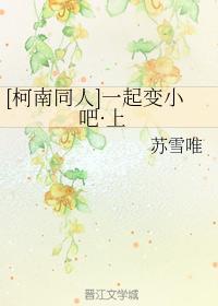 [柯南同人]一起變小吧·上