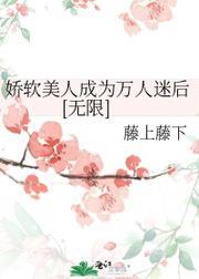 嬌軟美人成為萬人迷後[無限]
