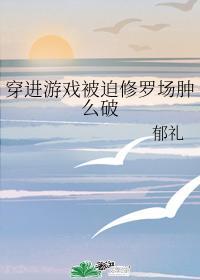 穿進游戲被迫修羅場腫麽破