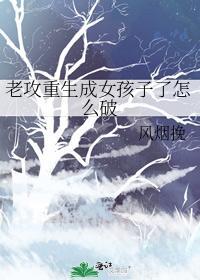 老攻重生成女孩子了怎麽破