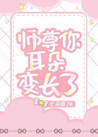 師尊你耳朵變長了