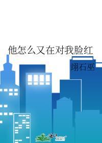 他怎麽又在對我臉紅