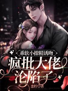 乖軟小撩精誘吻，瘋批大佬淪陷了