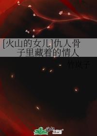 [火山的女兒]仇人骨子裏藏着的情人