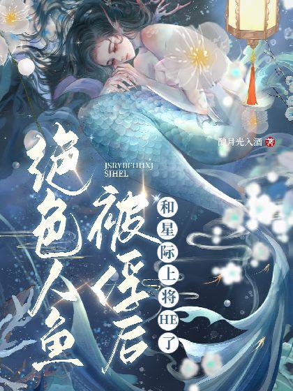 絕色人魚被俘後和星際上将HE了