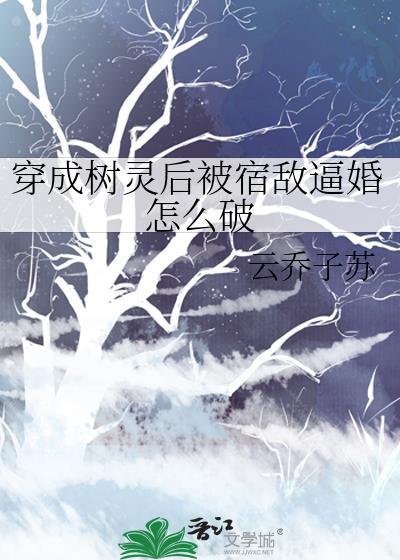 穿成樹靈後被宿敵逼婚怎麽破