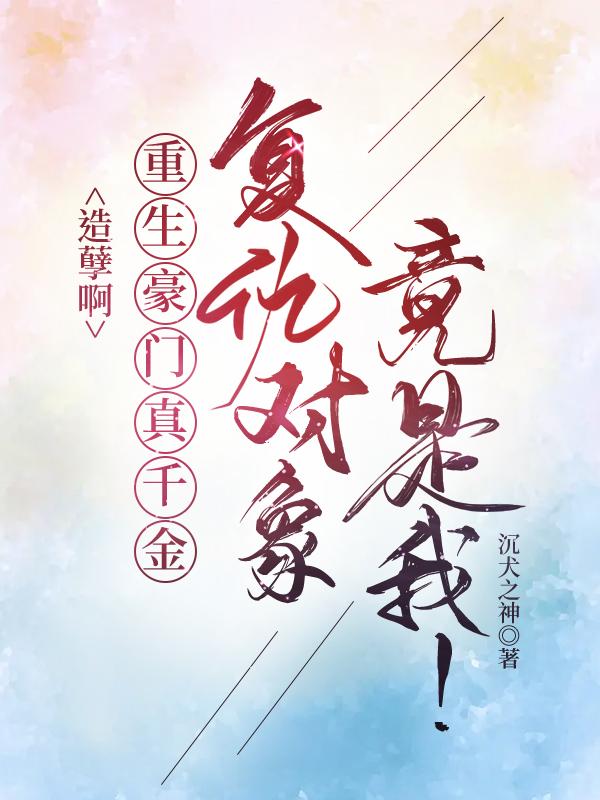 造孽啊，重生豪門真千金複仇對象竟是我！