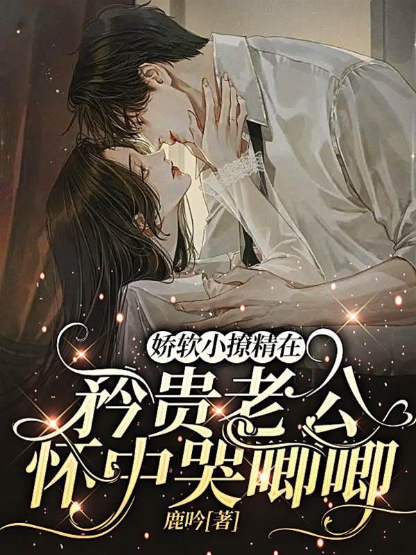 嬌軟小撩精在矜貴老公懷中哭唧唧