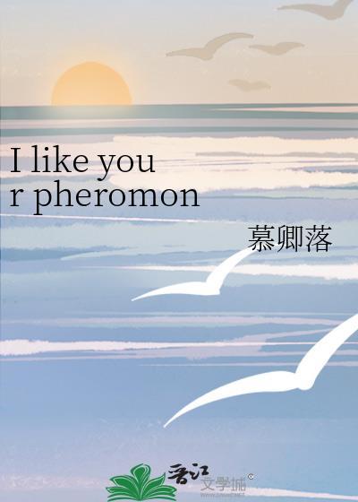 I like your pheromone