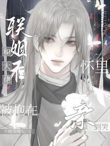 和大佬聯姻後，被抱在懷裏親到哭