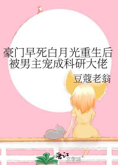 豪門早死白月光重生後被男主寵成科研大佬