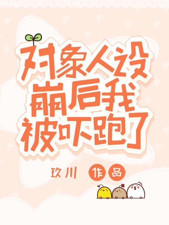 對象人設崩後我被吓跑了